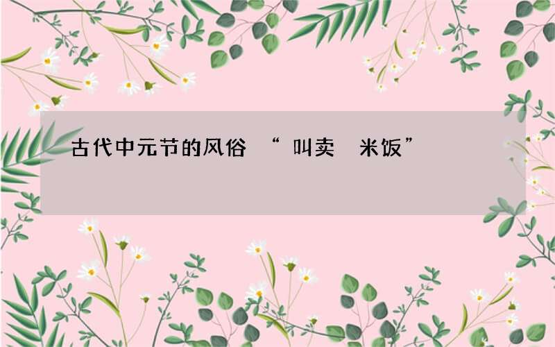 古代中元节的风俗 &ldquo;叫卖穄米饭&rdquo;